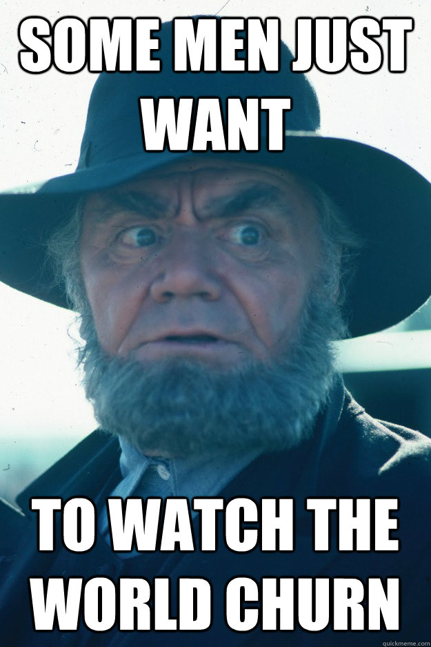 some men just want to watch the world churn angryamishman quickmeme