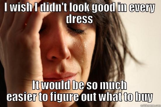 I WISH I DIDN'T LOOK GOOD IN EVERY DRESS IT WOULD BE SO MUCH EASIER TO FIGURE OUT WHAT TO BUY First World Problems