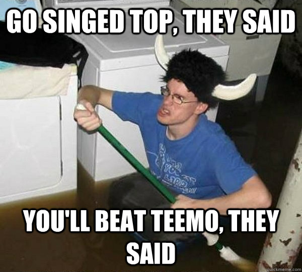 go singed top, they said you'll beat teemo, they said  They said
