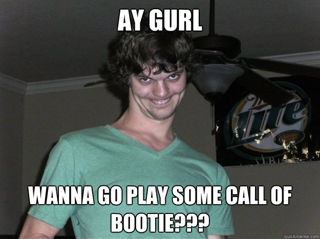 ay gurl wanna go play some Call Of Bootie???  
