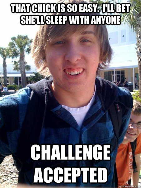 That chick is so easy.  I'll bet she'll sleep with anyone CHALLENGE ACCEPTED  