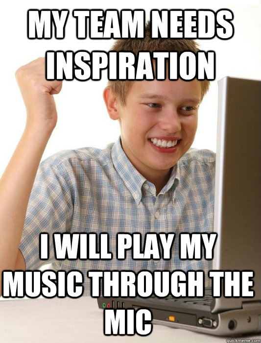 my team needs inspiration I will play my music through the mic  First Day on the Internet Kid