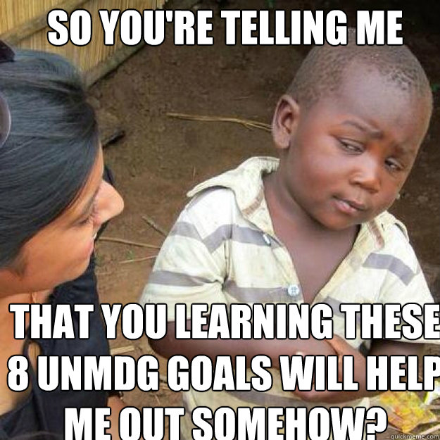 SO YOU'RE TELLING ME That you learning these 8 UNMDG Goals will help me out somehow? - SO YOU'RE TELLING ME That you learning these 8 UNMDG Goals will help me out somehow?  African kid