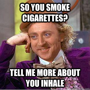 So you smoke cigarettes? Tell me more about you inhale - So you smoke cigarettes? Tell me more about you inhale  Condescending Wonka