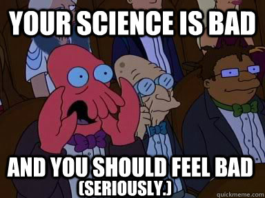 your science is bad AND YOU SHOULD FEEL BAD (Seriously.)  Critical Zoidberg