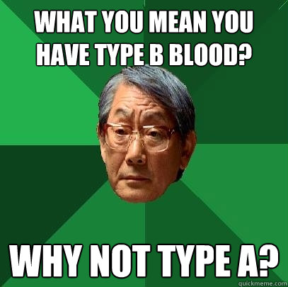What you mean you have Type B Blood? Why not Type A?  High Expectations Asian Father