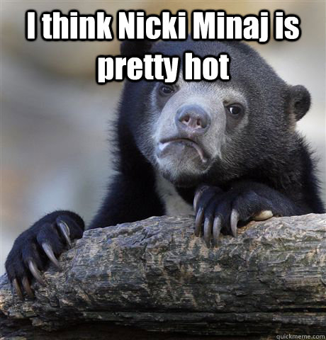 I think Nicki Minaj is pretty hot   Confession Bear
