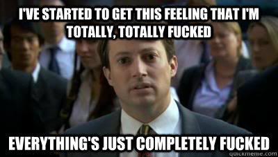 I've started to get this feeling that I'm totally, totally fucked Everything's just completely fucked  