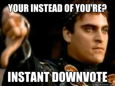 Your instead of You're? Instant downvote  Downvoting Roman