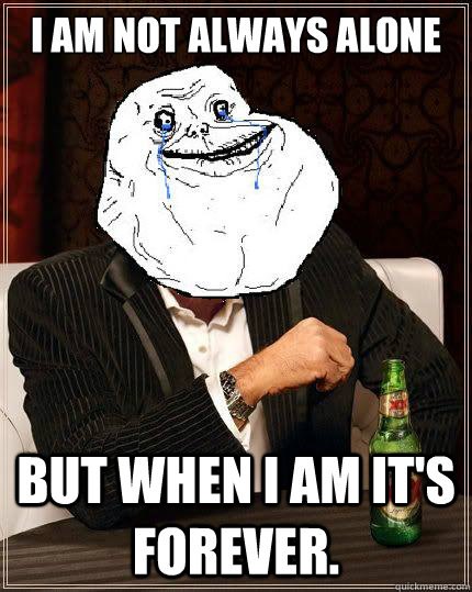 I am not always alone But when I am it's forever.  Most Forever Alone In The World
