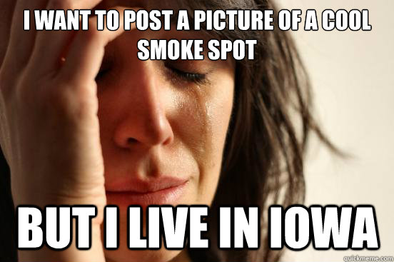 i want to post a picture of a cool smoke spot but i live in iowa  First World Problems