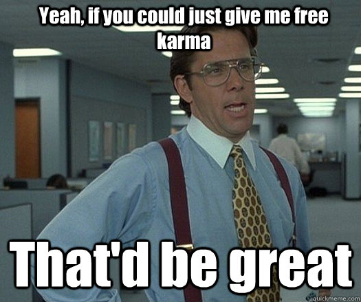 Yeah, if you could just give me free karma That'd be great   Office space bill lumbergh