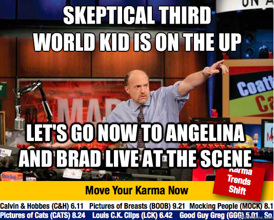 Skeptical third world kid is on the up
 Let's go now to Angelina and brad live at the scene  Mad Karma with Jim Cramer