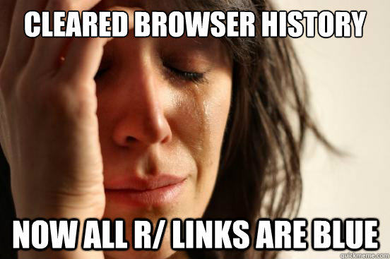 Cleared browser history Now all r/ links are blue  First World Problems