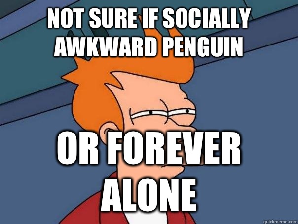 Not sure if Socially Awkward Penguin Or Forever Alone  Futurama Fry