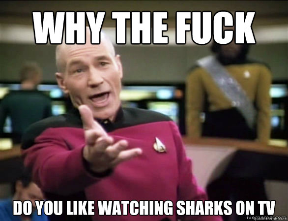 why the fuck do you like watching sharks on tv  Annoyed Picard HD