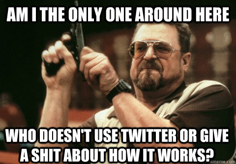 Am I the only one around here Who doesn't use Twitter or give a shit about how it works? - Am I the only one around here Who doesn't use Twitter or give a shit about how it works?  Am I the only one