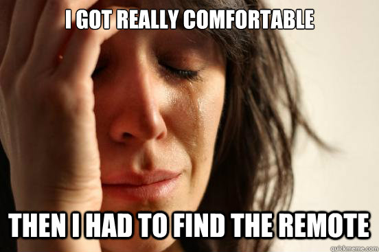 I GOT REALLY COMFORTABLE THEN I HAD TO FIND THE REMOTE  First World Problems