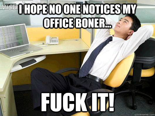 I hope no one notices my office boner... FUCK IT!  Office Thoughts