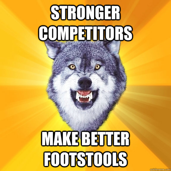 stronger competitors make better footstools  Courage Wolf