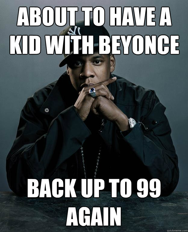 About to have a kid with beyonce back up to 99 again  Jay Z Problems