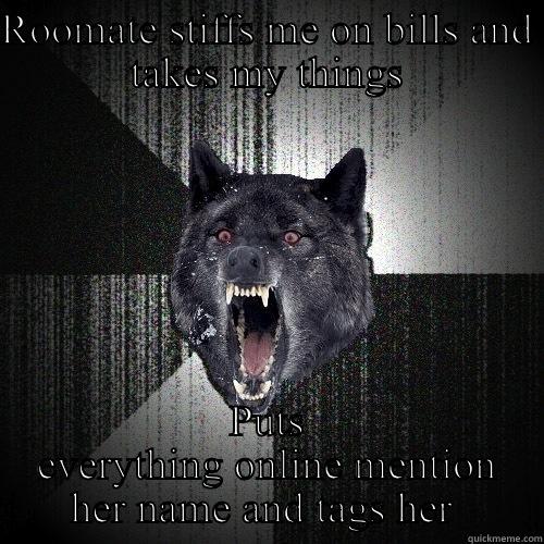 ROOMATE STIFFS ME ON BILLS AND TAKES MY THINGS PUTS EVERYTHING ONLINE MENTION HER NAME AND TAGS HER  Insanity Wolf
