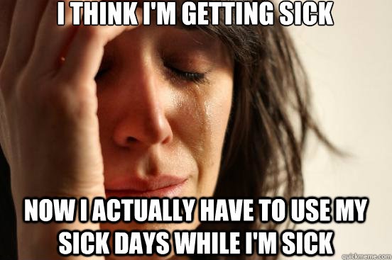 I think I'm getting sick now i actually have to use my sick days while I'm sick  First World Problems