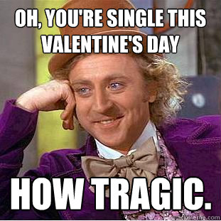 Oh, you're single this valentine's day how tragic.  Creepy Wonka