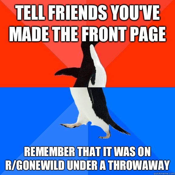 Tell friends you've made the front page Remember that it was on r/gonewild under a throwaway  Socially Awesome Awkward Penguin