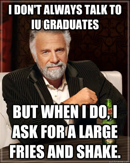 I don't always talk to IU graduates but when I do, I ask for a large fries and shake.  The Most Interesting Man In The World