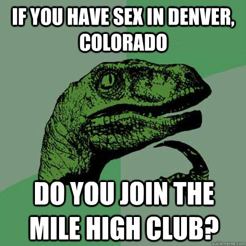 if you have sex in denver, colorado do you join the mile high club? - if you have sex in denver, colorado do you join the mile high club?  Philosoraptor
