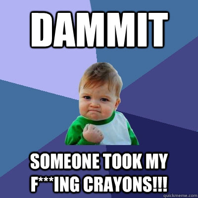 dammit someone took my f***ing crayons!!!  Success Kid