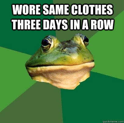 Wore same clothes three days in a row   Foul Bachelor Frog