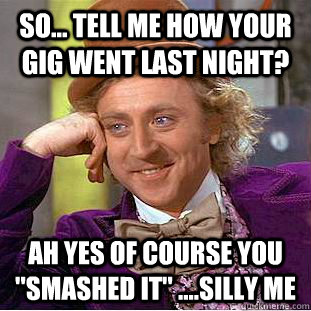 So... tell me how your gig went last night? Ah yes of course you 