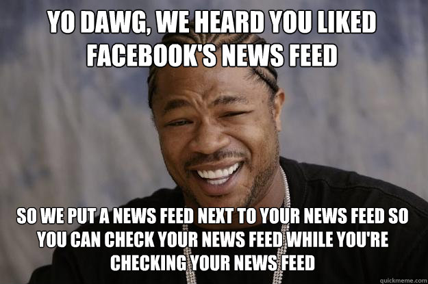 yo dawg, we heard you liked facebook's news feed so we put a news feed next to your news feed so you can check your news feed while you're checking your news feed - yo dawg, we heard you liked facebook's news feed so we put a news feed next to your news feed so you can check your news feed while you're checking your news feed  Xzibit meme