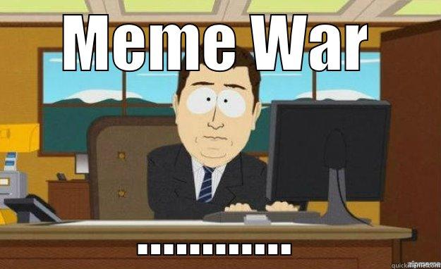 MEME WAR ............ aaaand its gone