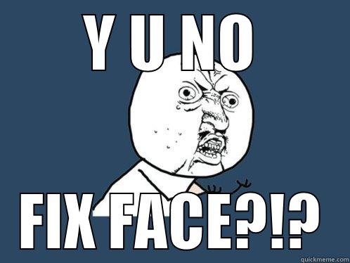 Y U NO FIX FACE?!? Y U No