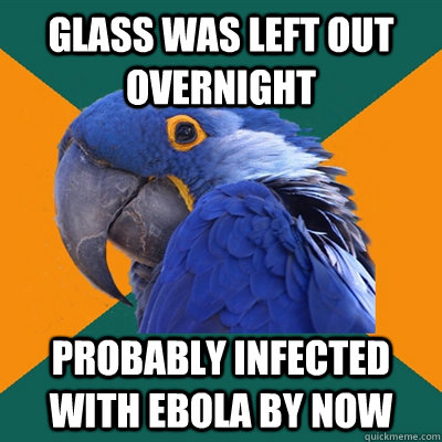glass was left out overnight probably infected with Ebola by now  Paranoid Parrot