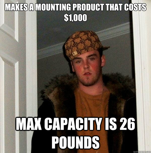makes a mounting product that costs $1,000 max capacity is 26 pounds  Scumbag Steve