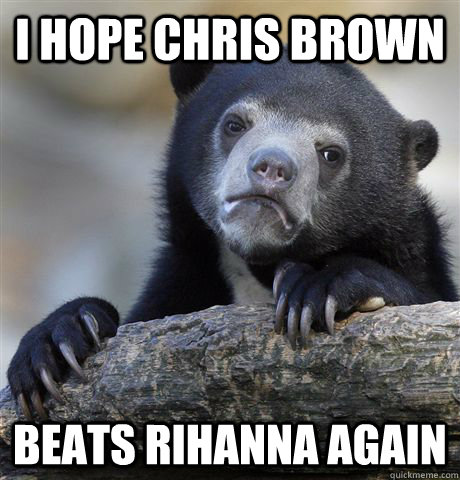 I hope chris brown beats rihanna again  Confession Bear