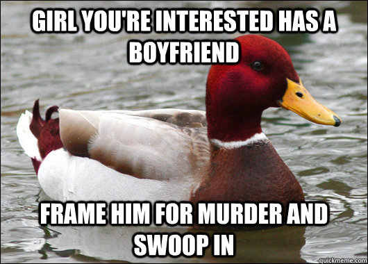 girl you're interested has a boyfriend frame him for murder and swoop in  Malicious Advice Mallard