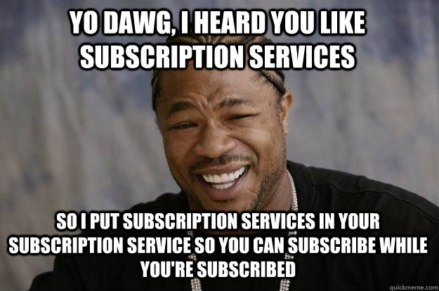 yo dawg, i heard you like subscription services so i put subscription services in your subscription service so you can subscribe while you're subscribed - yo dawg, i heard you like subscription services so i put subscription services in your subscription service so you can subscribe while you're subscribed  Xzibit