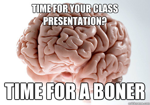 Time for your class presentation? time for a boner - Time for your class presentation? time for a boner  Scumbag Brain