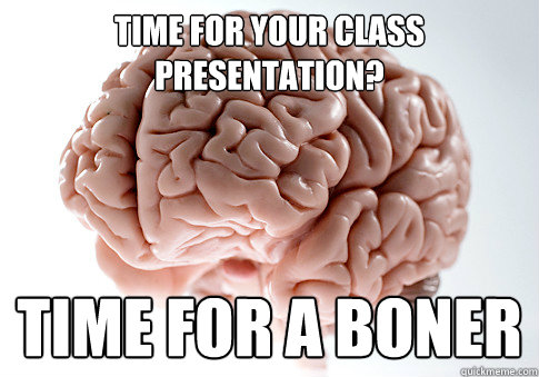 Time for your class presentation? time for a boner  Scumbag Brain