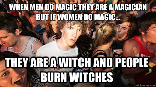 when men do magic they are a magician but if women do magic... they are a witch and people burn witches  Sudden Clarity Clarence