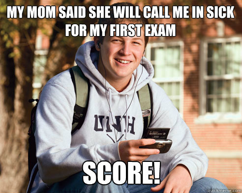 My mom said she will call me in sick for my first exam score!  College Freshman
