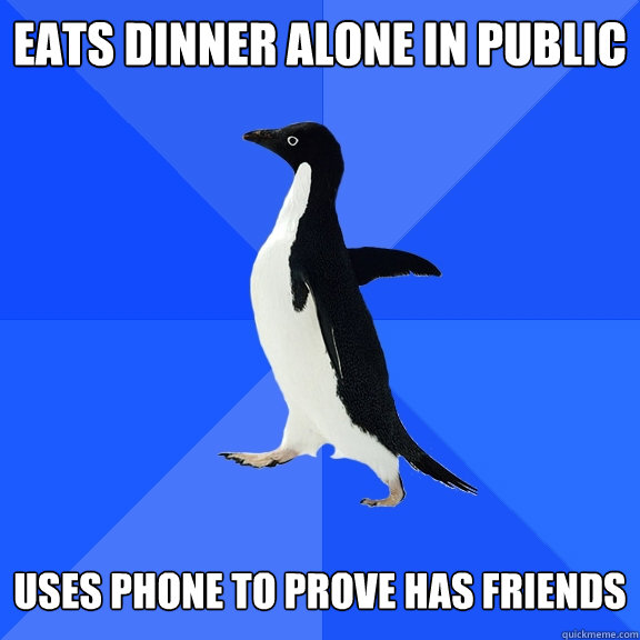 Eats dinner alone in public   uses phone to prove has friends  Socially Awkward Penguin