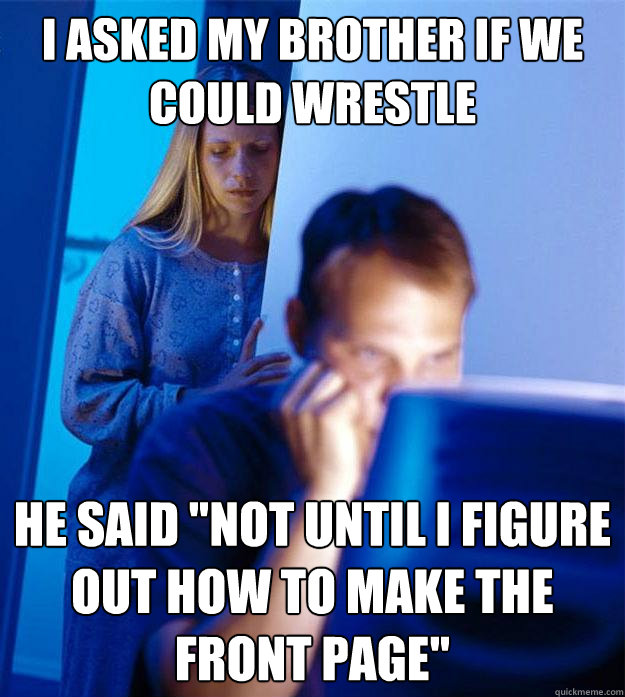 I asked my brother if we could wrestle He said 