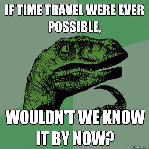 if time travel were ever possible, wouldn't we know it by now?  Philosoraptor