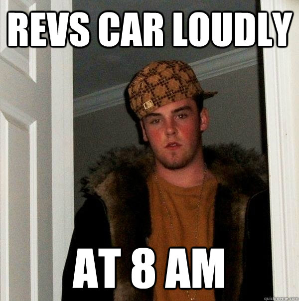 Revs Car loudly at 8 am  Scumbag Steve